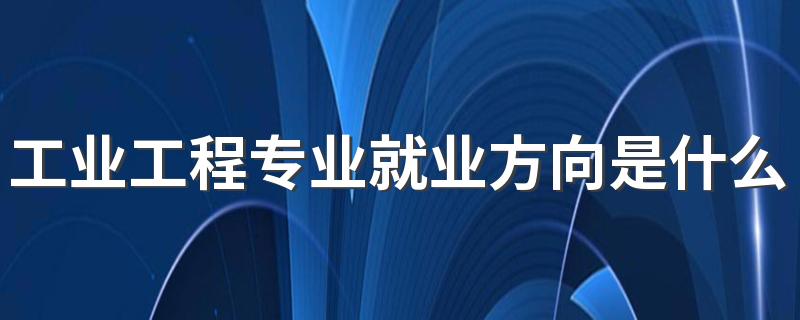 工业工程专业就业方向是什么 就业前景怎么样