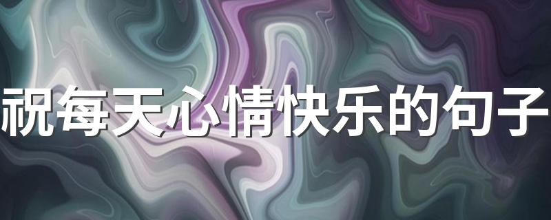 祝每天心情快乐的句子 祝福每天好心情的句子