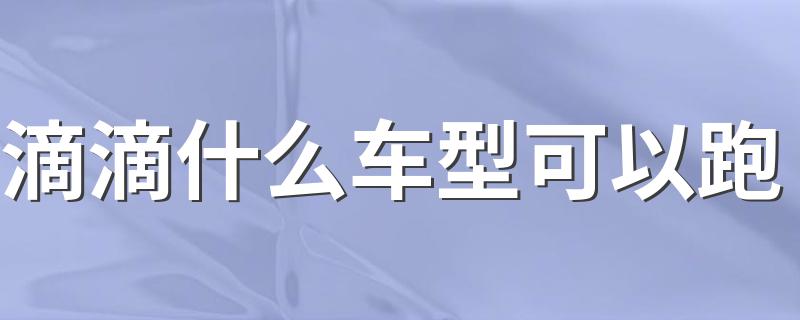 滴滴什么车型可以跑 滴滴需要什么车型