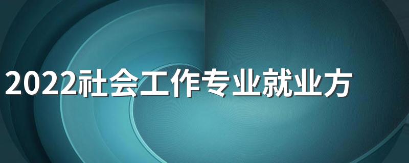 2022社会工作专业就业方向及前景