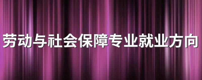 劳动与社会保障专业就业方向与就业前景怎么样