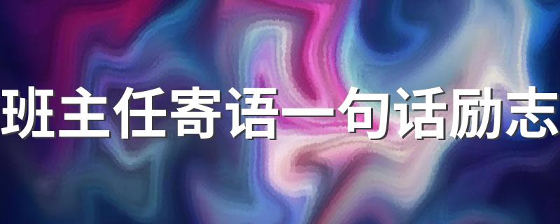 班主任寄语一句话励志 班主任寄语一句话励志的句子有哪些