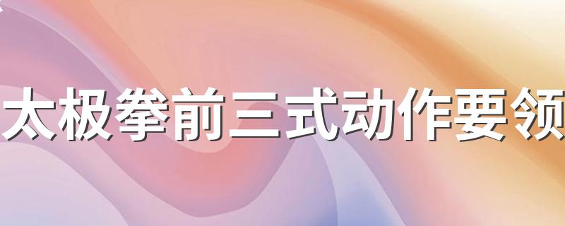 太极拳前三式动作要领 太极拳前三式动作要领是什么