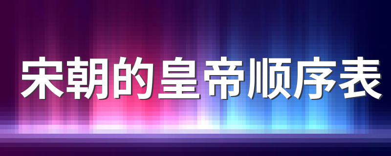 宋朝的皇帝顺序表 宋朝的皇帝顺序表是什么