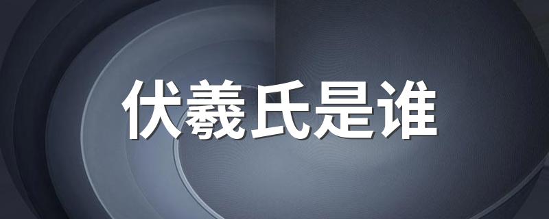 伏羲氏是谁 关于伏羲氏的介绍