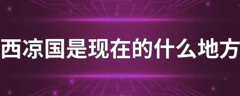 西凉国是现在的什么地方 西凉介绍