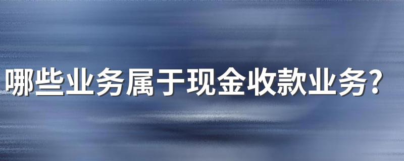 哪些业务属于现金收款业务? 现金收款业务包括内容