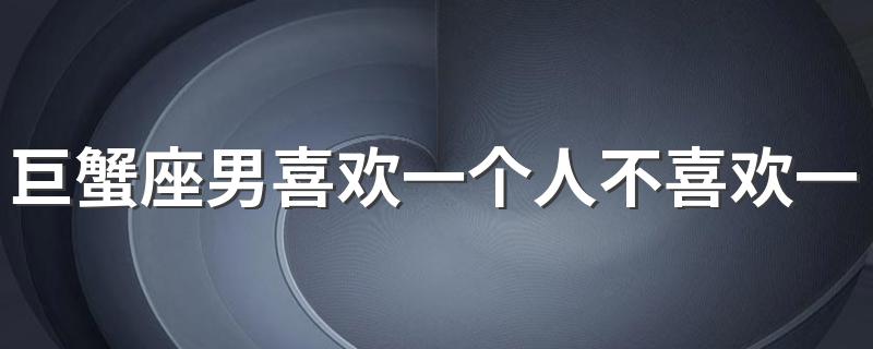 巨蟹座男喜欢一个人不喜欢一个人会怎样表现 巨蟹座男表现方法介绍