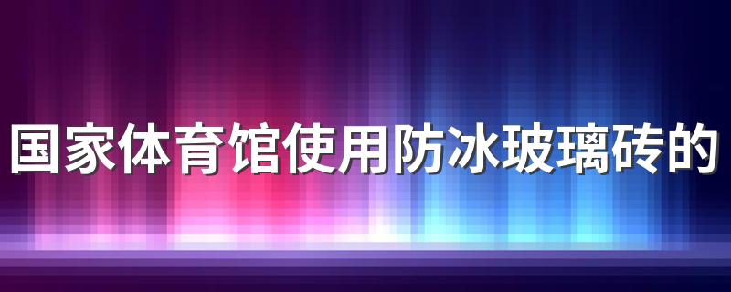 国家体育馆使用防冰玻璃砖的目的是什么