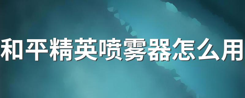 和平精英喷雾器怎么用 每局只能用一个喷雾器