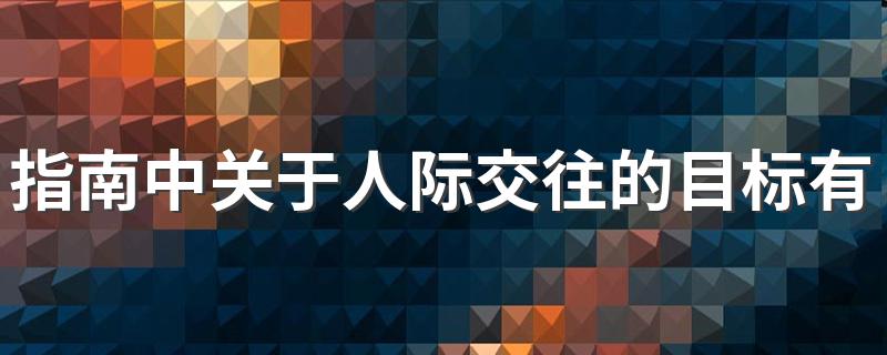 指南中关于人际交往的目标有几条?分别是什么? 下面为你一一解答