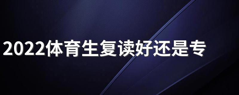 2022体育生复读好还是专科好 该怎样选择