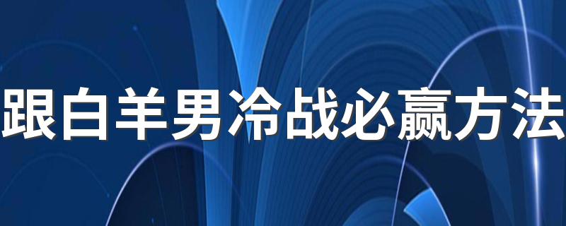 跟白羊男冷战必赢方法 一招把他KO