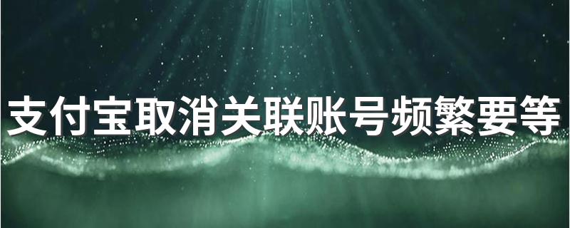 支付宝取消关联账号频繁要等几天 支付宝账号如何取消关联