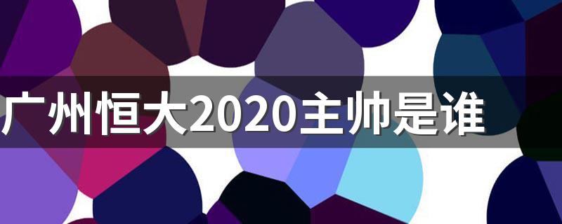 广州恒大2020主帅是谁 广州恒大2020主帅是法比奥卡纳瓦罗