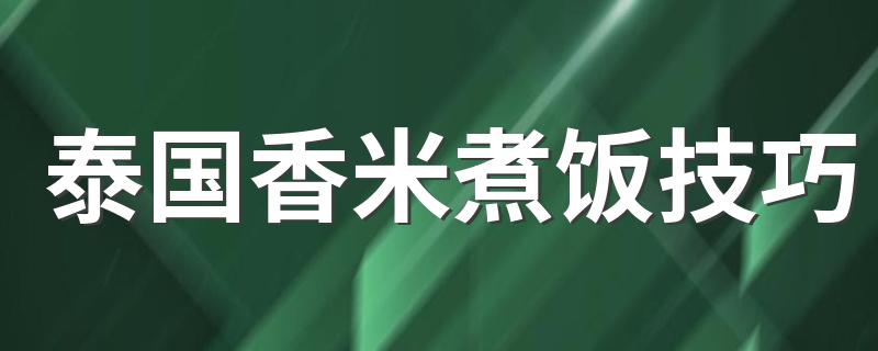 泰国香米煮饭技巧 泰国香米怎么煮才香