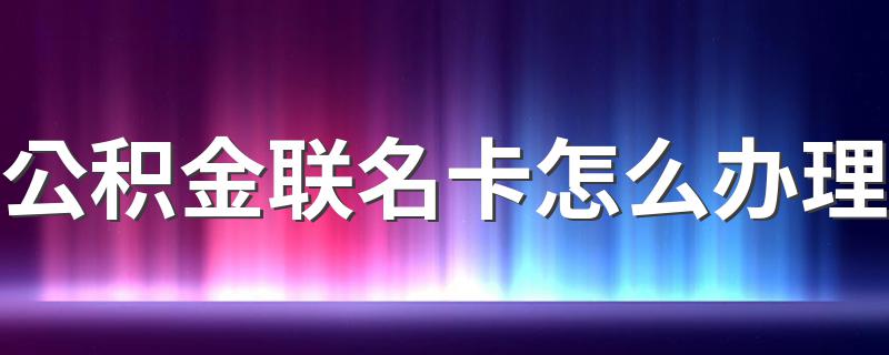 公积金联名卡怎么办理 如何办理公积金联名卡