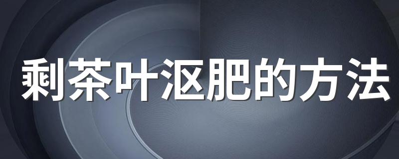 剩茶叶沤肥的方法 茶叶沤肥的方法