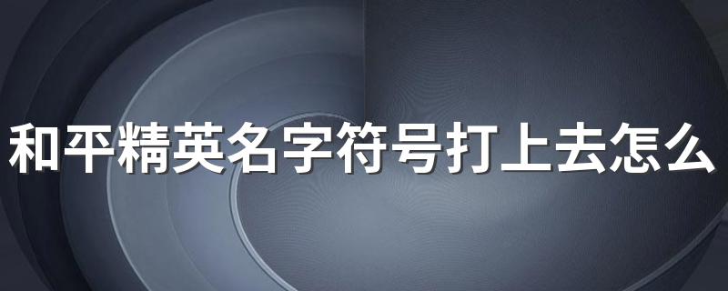 和平精英名字符号打上去怎么不显示上去? 你知道吗？