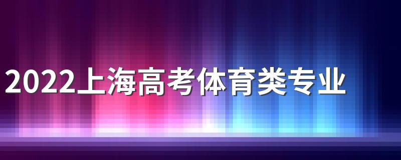 2022上海高考体育类专业统考时间已公布