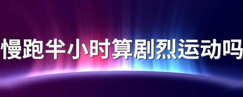 慢跑半小时算剧烈运动吗 慢跑一小时算不算剧烈运动