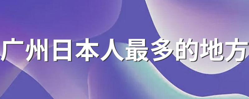 广州日本人最多的地方 有哪些地方