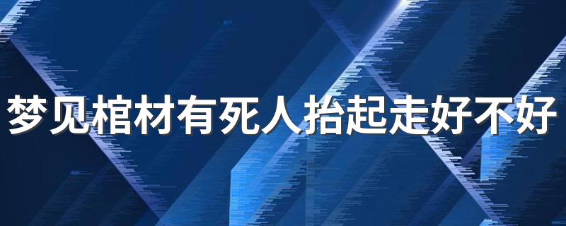 梦见棺材有死人抬起走好不好 赶紧过来看看