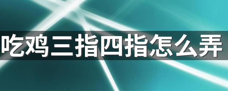 吃鸡三指四指怎么弄 吃鸡三指四指的操作方法