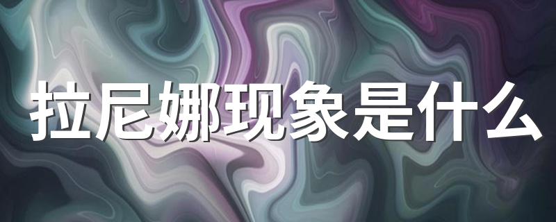 拉尼娜现象是什么 什么是拉尼娜现象？