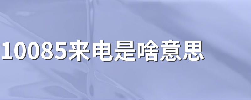 10085来电是啥意思 10085打来电话是干什么的