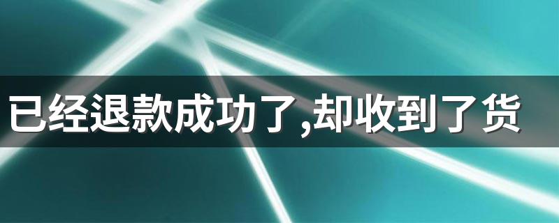 已经退款成功了,却收到了货,怎么办? 网购怎么退货