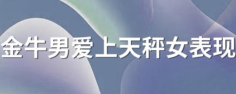 金牛男爱上天秤女表现 说到心坎上