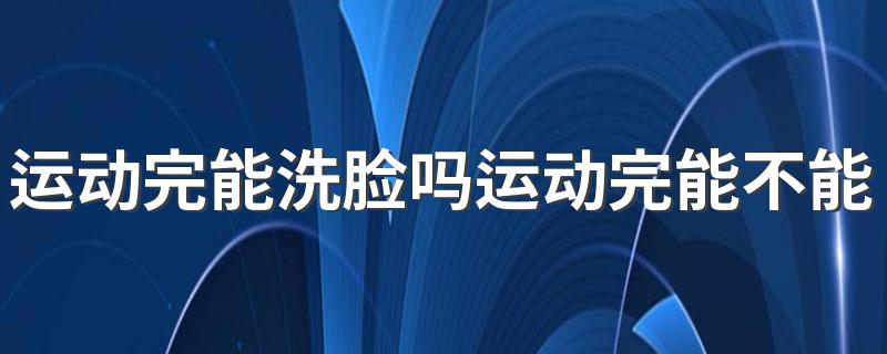 运动完能洗脸吗运动完能不能洗脸 不可以马上洗脸