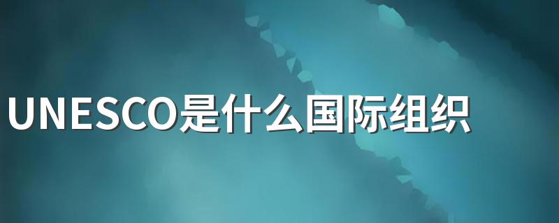 UNESCO是什么国际组织的简称？ 联合国科教文组织介绍