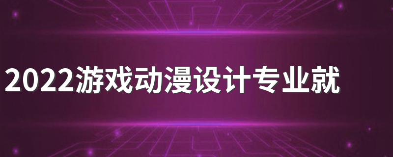 2022游戏动漫设计专业就业前景怎么样 赚钱吗