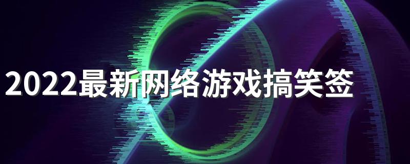 2022最新网络游戏搞笑签名 最霸气挺好听的游戏签名