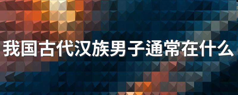 我国古代汉族男子通常在什么年龄束发 我国古代汉族男子束发时间