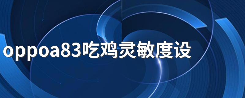 oppoa83吃鸡灵敏度设置 这样设置灵敏度