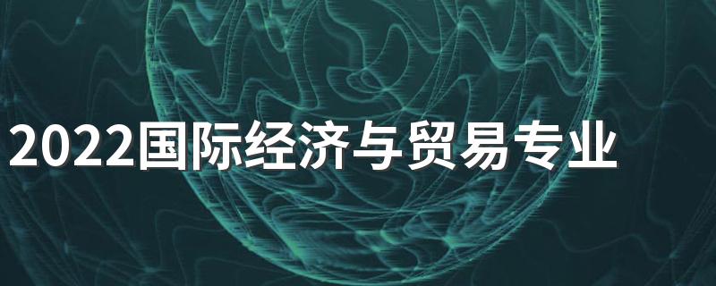 2022国际经济与贸易专业课程 就业方向有哪些