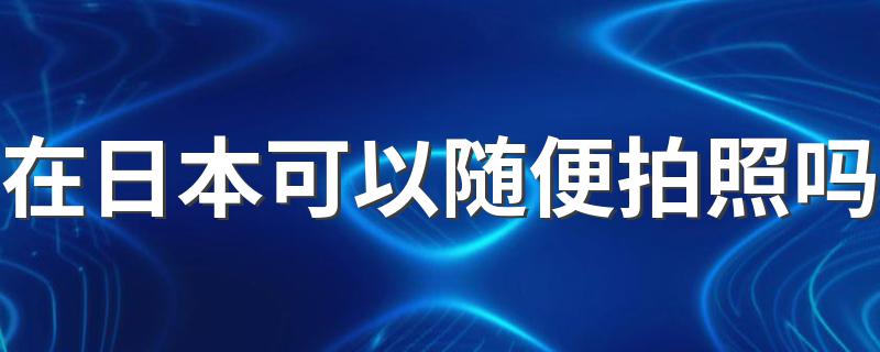 在日本可以随便拍照吗 有什么讲究呢