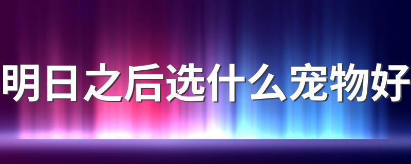 明日之后选什么宠物好 明日之后宠物推荐