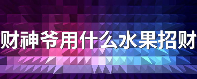 财神爷用什么水果招财 懂这些很重要