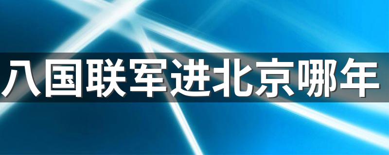 八国联军进北京哪年 八国联军进北京时间