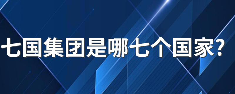 七国集团是哪七个国家? 七国集团是什么