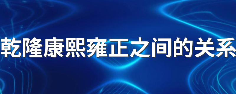 乾隆康熙雍正之间的关系 乾隆康熙雍正之间什么关系