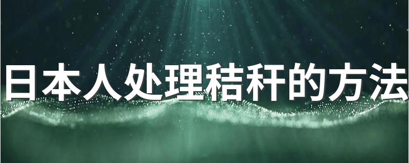 日本人处理秸秆的方法 日本废弃秸秆处理方法