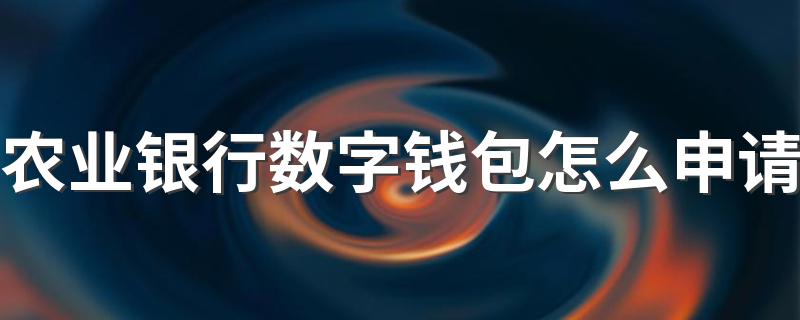 农业银行数字钱包怎么申请 申请农业银行数字钱包的方法