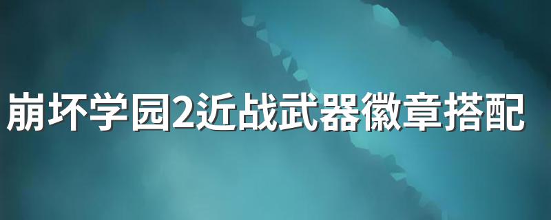 崩坏学园2近战武器徽章搭配 近战武器徽章推荐