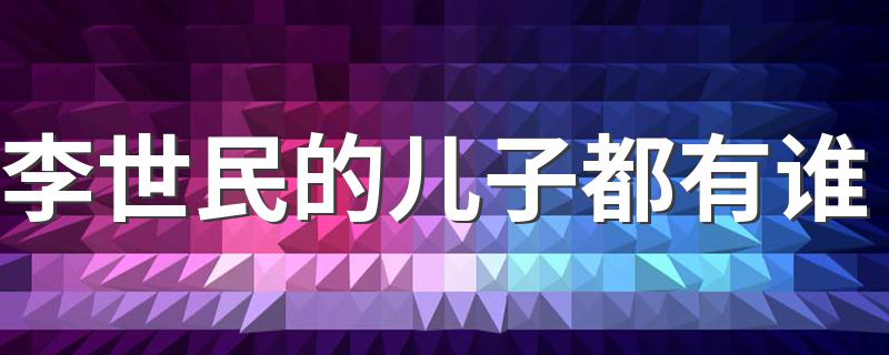 李世民的儿子都有谁 李世民的儿子介绍