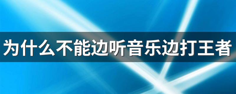 为什么不能边听音乐边打王者? 不能边听音乐边打王者的原因